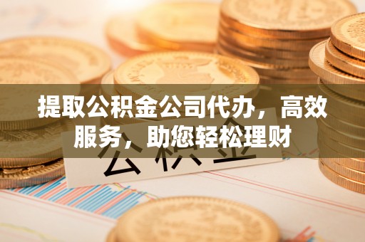 原平提取公积金公司代办，高效服务，助您轻松理财