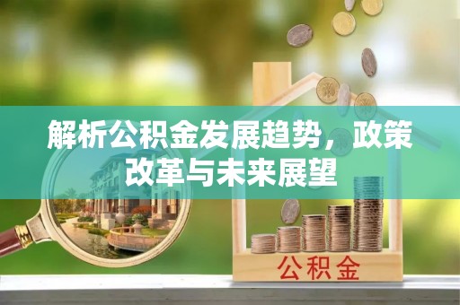 原平解析公积金发展趋势，政策改革与未来展望