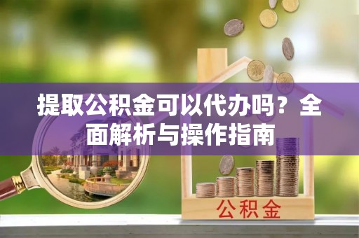 原平提取公积金可以代办吗？全面解析与操作指南
