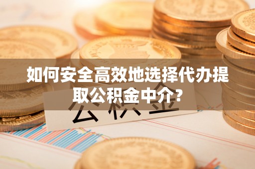 原平如何安全高效地选择代办提取公积金中介？