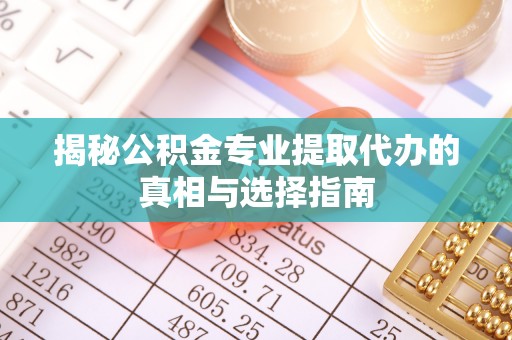 原平揭秘公积金专业提取代办的真相与选择指南