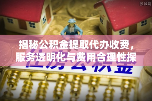 原平揭秘公积金提取代办收费，服务透明化与费用合理性探讨
