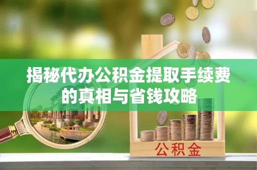 原平揭秘代办公积金提取手续费的真相与省钱攻略