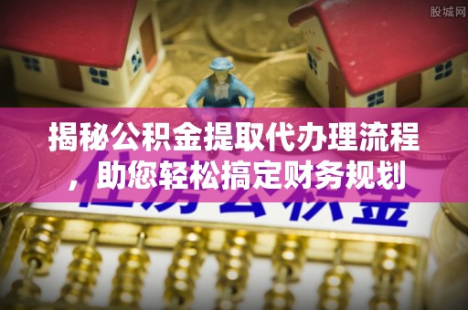 原平揭秘公积金提取代办理流程，助您轻松搞定财务规划