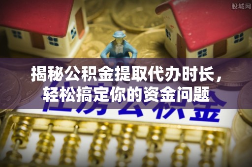 原平揭秘公积金提取代办时长，轻松搞定你的资金问题