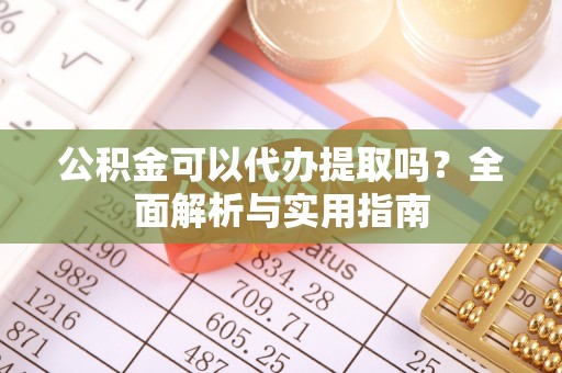 原平公积金可以代办提取吗？全面解析与实用指南