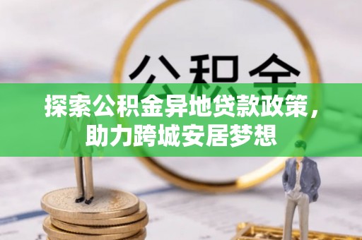 原平探索公积金异地贷款政策，助力跨城安居梦想
