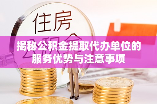 原平揭秘公积金提取代办单位的服务优势与注意事项