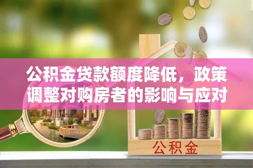 原平公积金贷款额度降低，政策调整对购房者的影响与应对策略