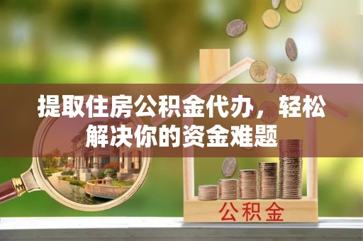 原平提取住房公积金代办，轻松解决你的资金难题