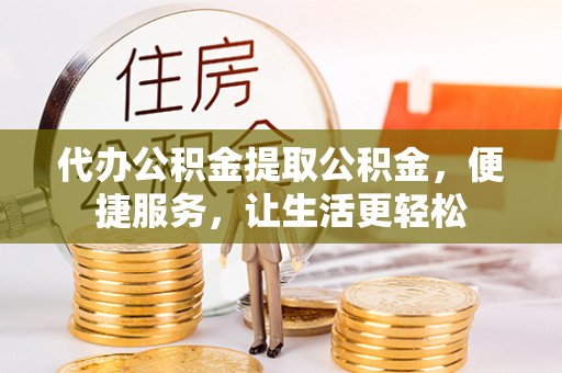 原平代办公积金提取公积金，便捷服务，让生活更轻松