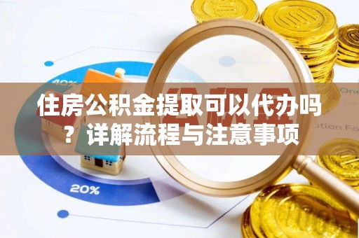 原平住房公积金提取可以代办吗？详解流程与注意事项