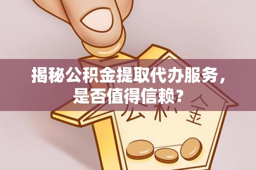 原平揭秘公积金提取代办服务，是否值得信赖？