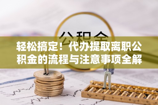 原平轻松搞定！代办提取离职公积金的流程与注意事项全解析