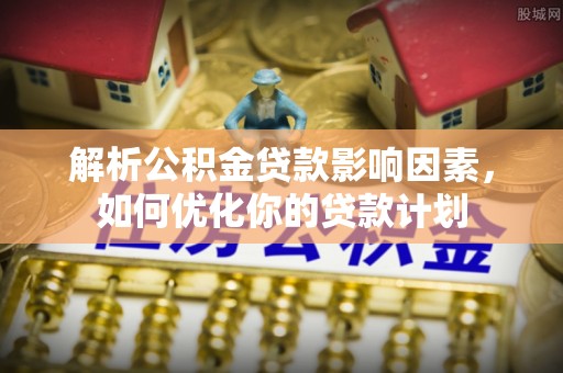 原平解析公积金贷款影响因素，如何优化你的贷款计划