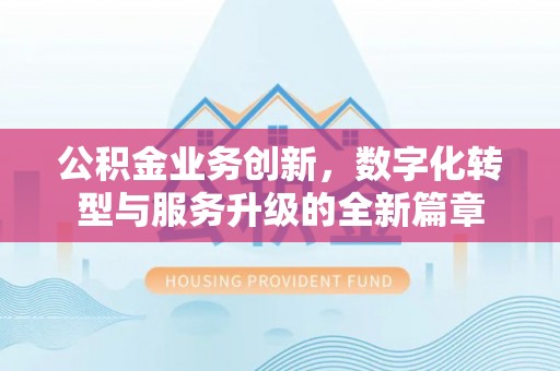 原平公积金业务创新，数字化转型与服务升级的全新篇章