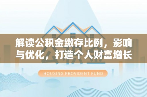原平解读公积金缴存比例，影响与优化，打造个人财富增长新引擎