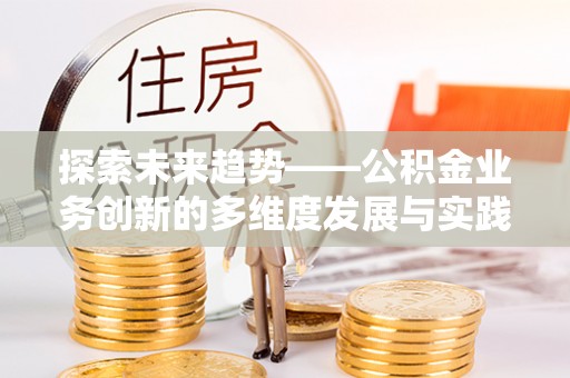 原平探索未来趋势——公积金业务创新的多维度发展与实践