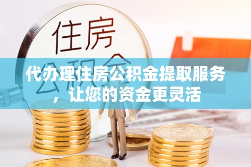 原平代办理住房公积金提取服务，让您的资金更灵活