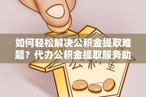 原平如何轻松解决公积金提取难题？代办公积金提取服务助您一臂之力
