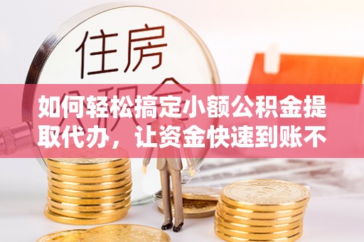 原平如何轻松搞定小额公积金提取代办，让资金快速到账不是梦