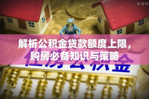原平解析公积金贷款额度上限，购房必备知识与策略