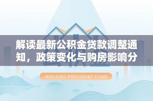 原平解读最新公积金贷款调整通知，政策变化与购房影响分析