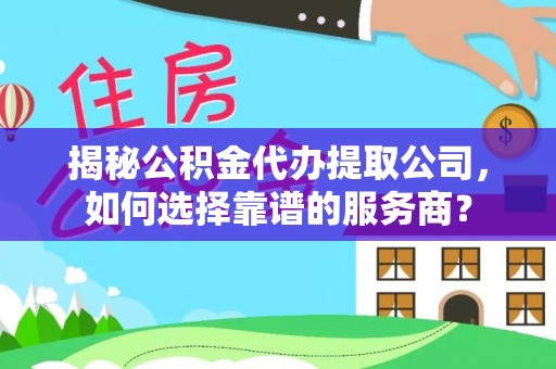原平揭秘公积金代办提取公司，如何选择靠谱的服务商？