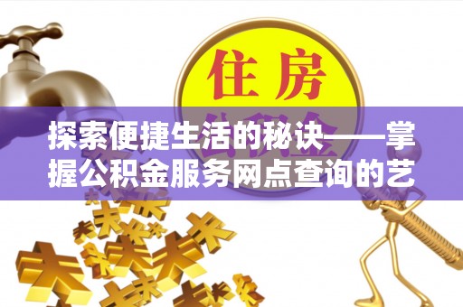 原平探索便捷生活的秘诀——掌握公积金服务网点查询的艺术