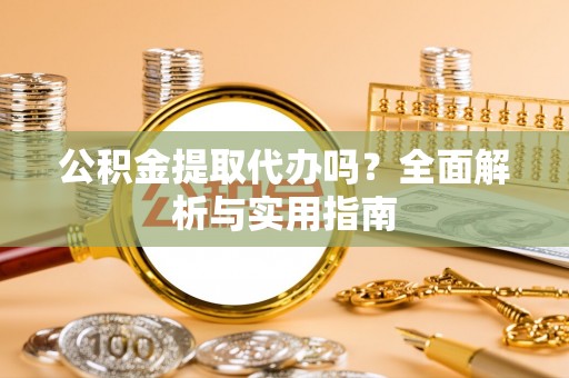 原平公积金提取代办吗？全面解析与实用指南