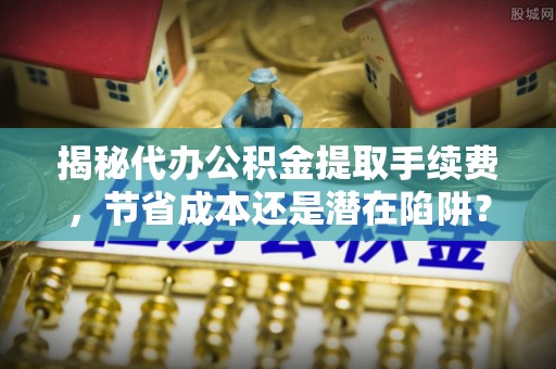 原平揭秘代办公积金提取手续费，节省成本还是潜在陷阱？