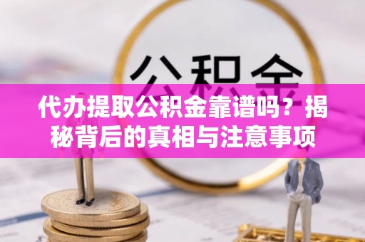 原平代办提取公积金靠谱吗？揭秘背后的真相与注意事项