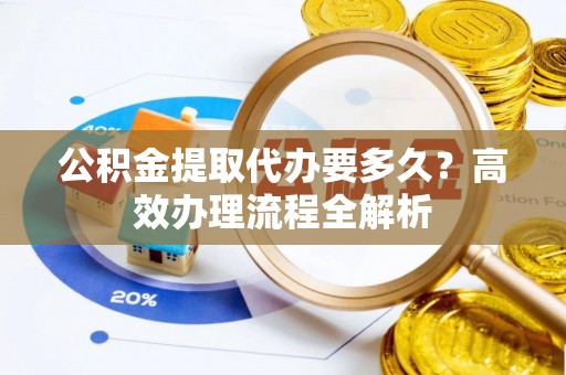 原平公积金提取代办要多久？高效办理流程全解析