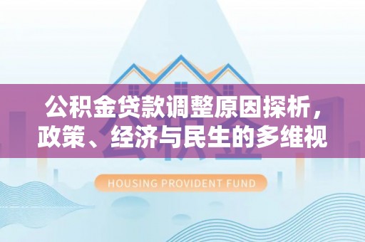 原平公积金贷款调整原因探析，政策、经济与民生的多维视角