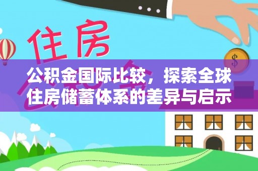 原平公积金国际比较，探索全球住房储蓄体系的差异与启示