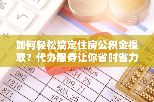 原平如何轻松搞定住房公积金提取？代办服务让你省时省力