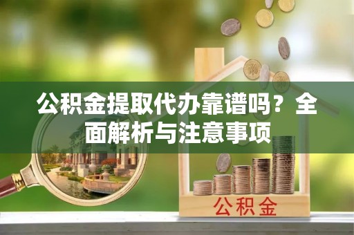 原平公积金提取代办靠谱吗？全面解析与注意事项