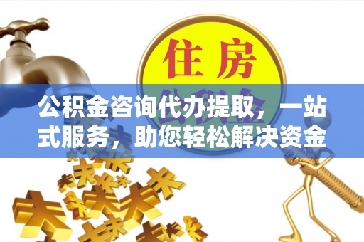 原平公积金咨询代办提取，一站式服务，助您轻松解决资金难题