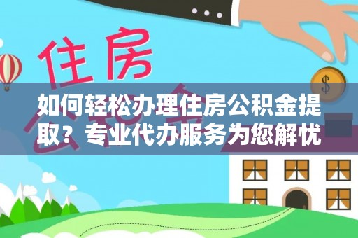 原平如何轻松办理住房公积金提取？专业代办服务为您解忧