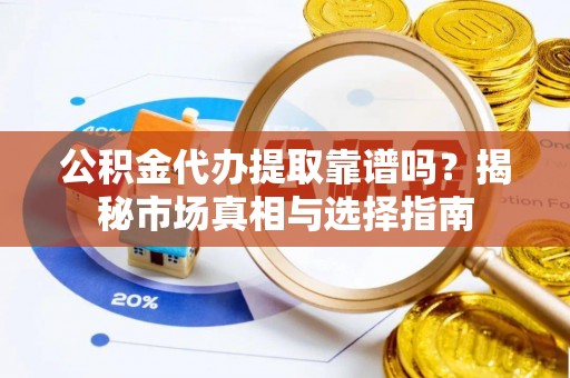 原平公积金代办提取靠谱吗？揭秘市场真相与选择指南