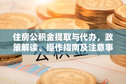 原平住房公积金提取与代办，政策解读、操作指南及注意事项