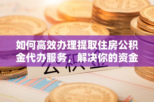 原平如何高效办理提取住房公积金代办服务，解决你的资金需求