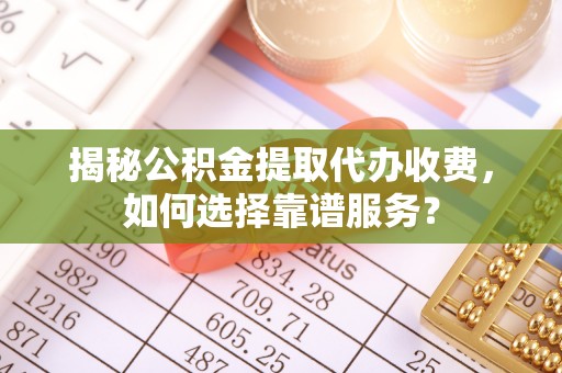 原平揭秘公积金提取代办收费，如何选择靠谱服务？