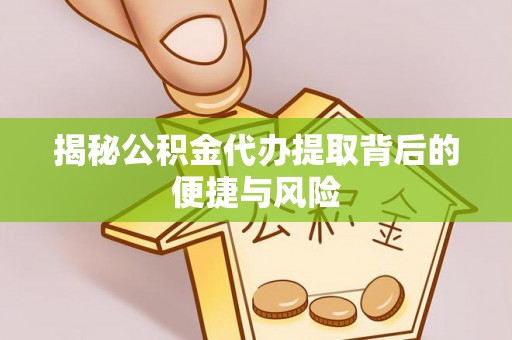 原平揭秘公积金代办提取背后的便捷与风险