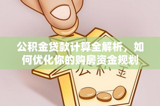 原平公积金贷款计算全解析，如何优化你的购房资金规划