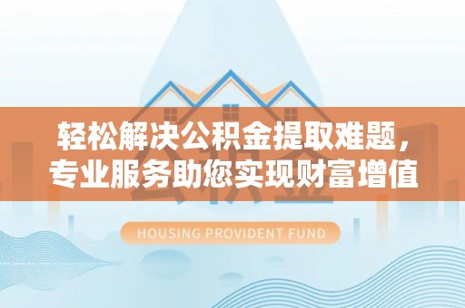 原平轻松解决公积金提取难题，专业服务助您实现财富增值——代办公积金提取