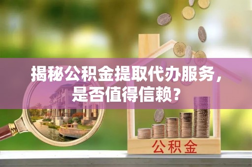 原平揭秘公积金提取代办服务，是否值得信赖？