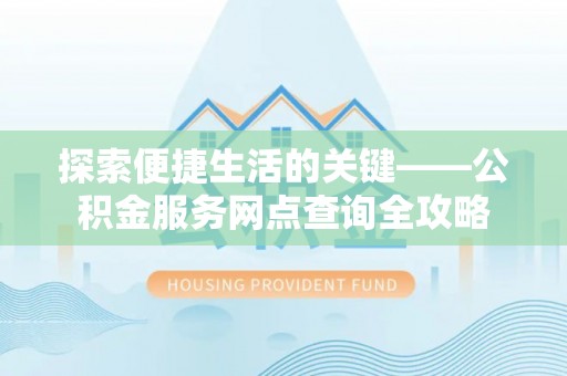 原平探索便捷生活的关键——公积金服务网点查询全攻略
