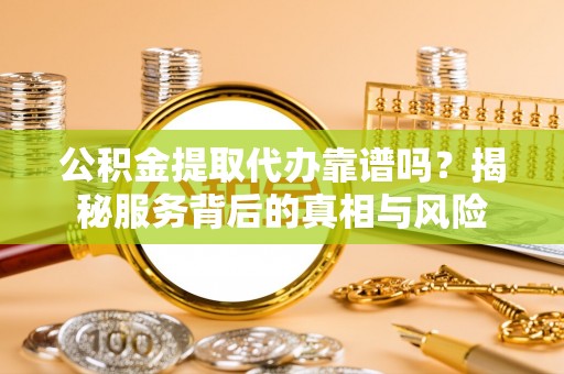 原平公积金提取代办靠谱吗？揭秘服务背后的真相与风险