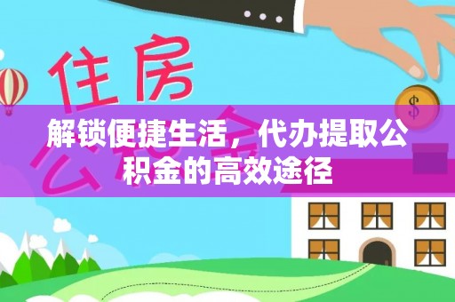 原平解锁便捷生活，代办提取公积金的高效途径